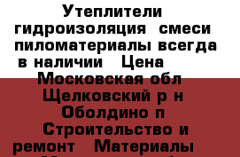 Утеплители, гидроизоляция, смеси, пиломатериалы всегда в наличии › Цена ­ 420 - Московская обл., Щелковский р-н, Оболдино п. Строительство и ремонт » Материалы   . Московская обл.